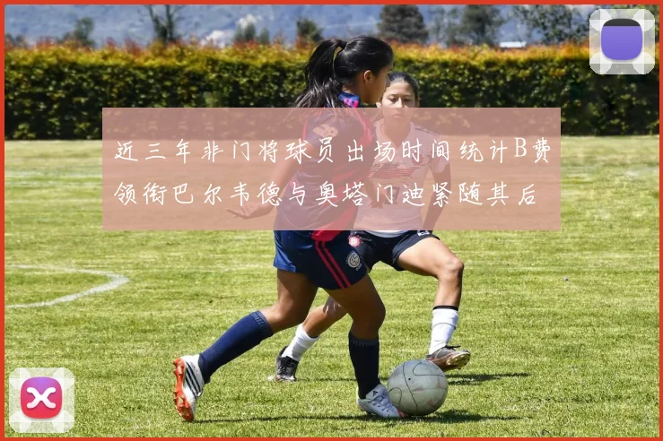 近三年非门将球员出场时间统计B费领衔巴尔韦德与奥塔门迪紧随其后