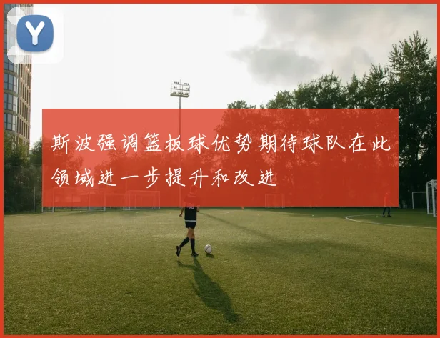 斯波强调篮板球优势期待球队在此领域进一步提升和改进