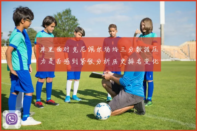库里面对克尼佩尔场均三分数据压力是否感到紧张分析历史排名变化