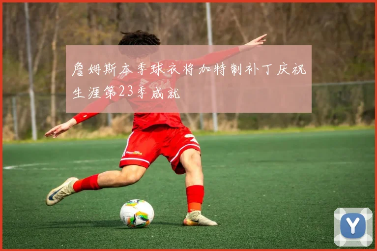 詹姆斯本季球衣将加特制补丁庆祝生涯第23季成就