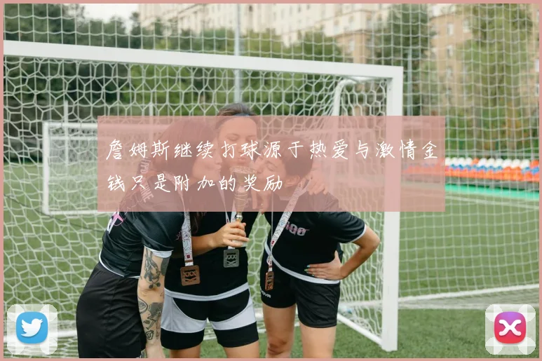 詹姆斯继续打球源于热爱与激情金钱只是附加的奖励