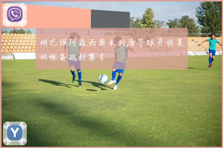 姆巴佩阿森西奥米利唐等球员恢复训练备战新赛季