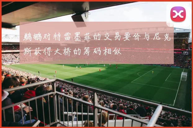 鹈鹕对特雷墨菲的交易要价与尼克斯获得大桥的筹码相似