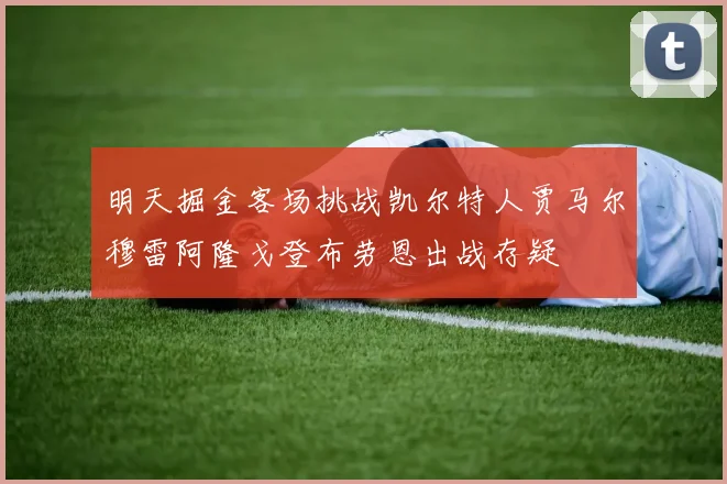 明天掘金客场挑战凯尔特人贾马尔穆雷阿隆戈登布劳恩出战存疑