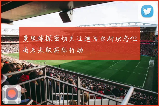 曼联球探密切关注迪马尔科动态但尚未采取实际行动