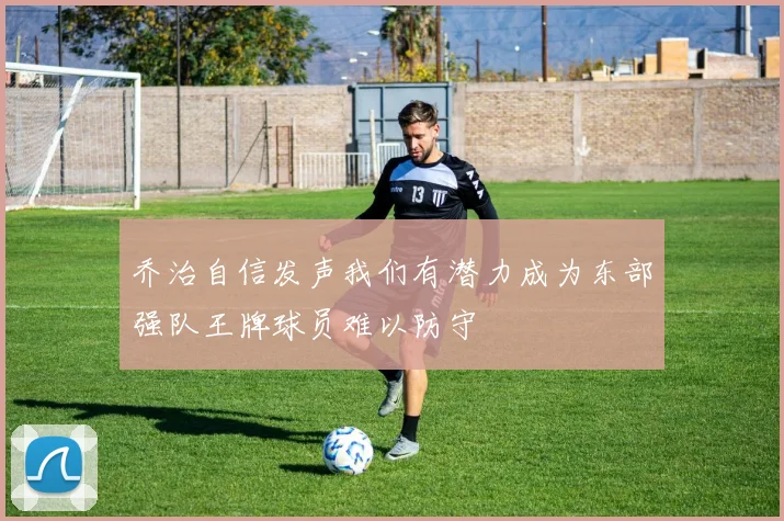 乔治自信发声我们有潜力成为东部强队王牌球员难以防守