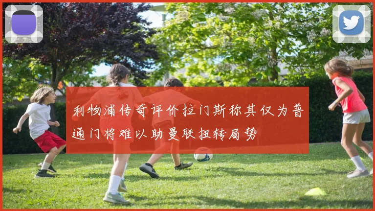 利物浦传奇评价拉门斯称其仅为普通门将难以助曼联扭转局势