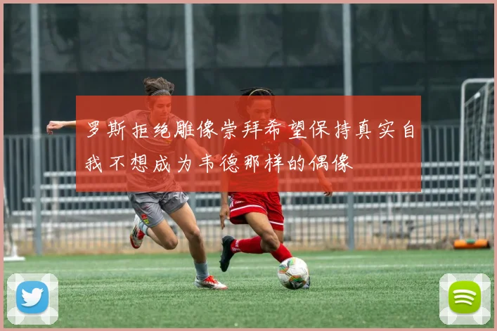 罗斯拒绝雕像崇拜希望保持真实自我不想成为韦德那样的偶像