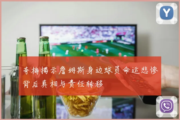 夸梅揭示詹姆斯身边球员命运悲惨背后真相与责任转移
