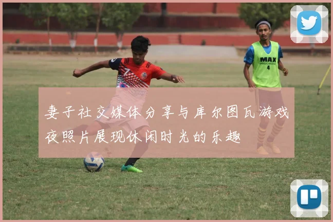 妻子社交媒体分享与库尔图瓦游戏夜照片展现休闲时光的乐趣