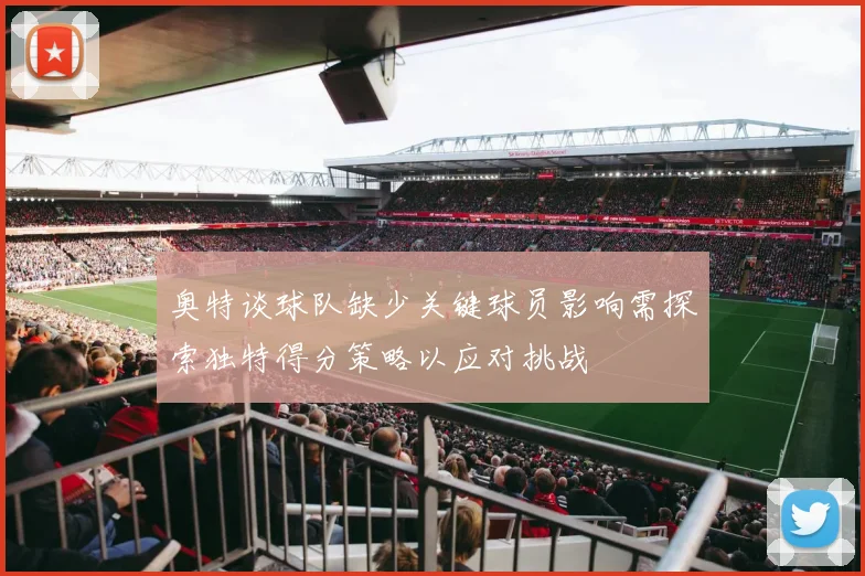 奥特谈球队缺少关键球员影响需探索独特得分策略以应对挑战