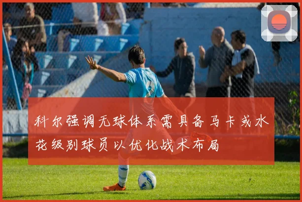 科尔强调无球体系需具备马卡或水花级别球员以优化战术布局