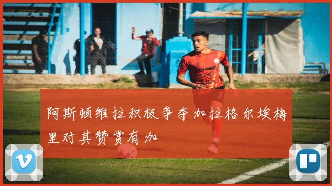 阿斯顿维拉积极争夺加拉格尔埃梅里对其赞赏有加
