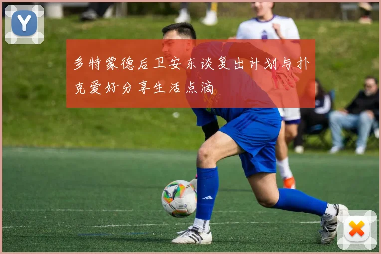 多特蒙德后卫安东谈复出计划与扑克爱好分享生活点滴