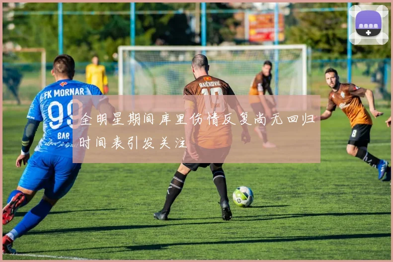全明星期间库里伤情反复尚无回归时间表引发关注