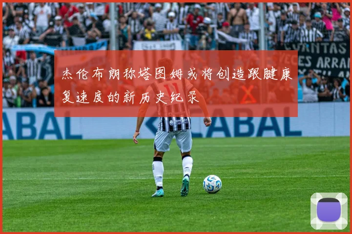 杰伦布朗称塔图姆或将创造跟腱康复速度的新历史纪录