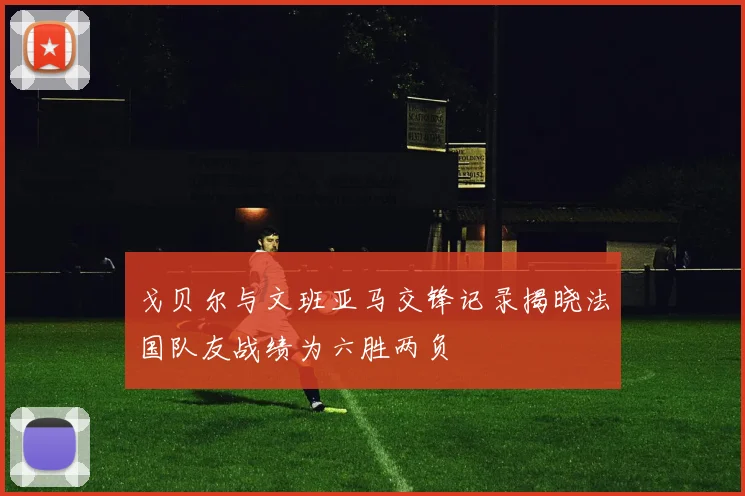 戈贝尔与文班亚马交锋记录揭晓法国队友战绩为六胜两负