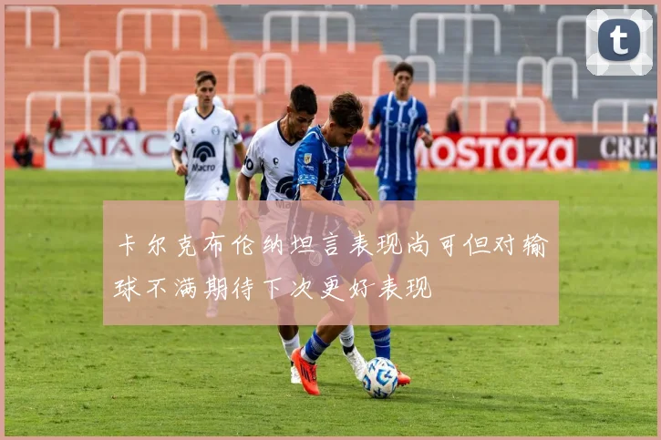 卡尔克布伦纳坦言表现尚可但对输球不满期待下次更好表现