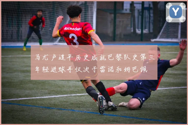 马尤卢追平历史成就巴黎队史第三年轻进球手仅次于雷诺和姆巴佩