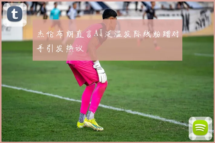 杰伦布朗直言AI泛滥发际线粉蹭对手引发热议