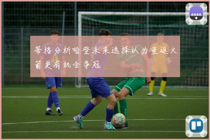 蒂格分析哈登未来选择认为重返火箭更有机会争冠