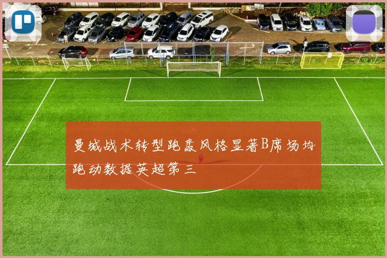 曼城战术转型跑轰风格显著B席场均跑动数据英超第三