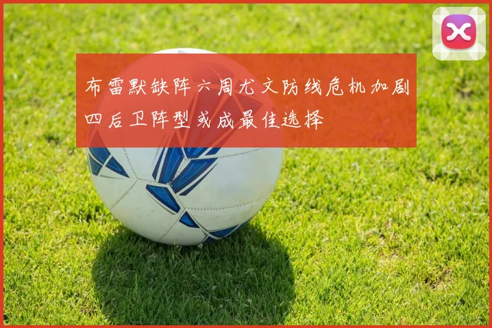 布雷默缺阵六周尤文防线危机加剧四后卫阵型或成最佳选择