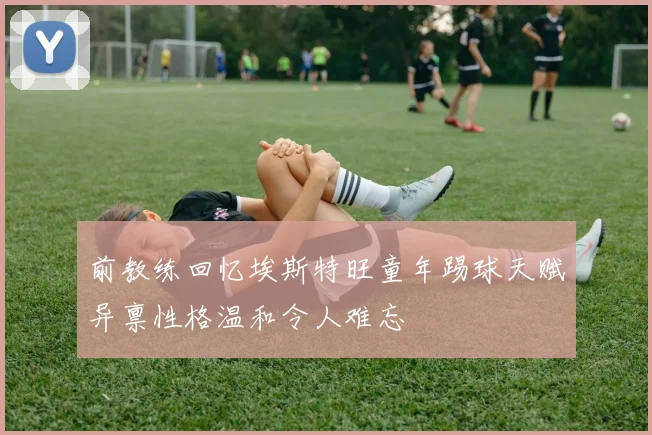 前教练回忆埃斯特旺童年踢球天赋异禀性格温和令人难忘