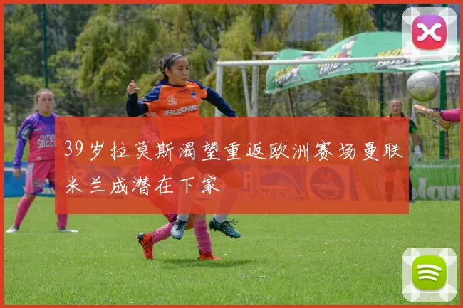 39岁拉莫斯渴望重返欧洲赛场曼联米兰成潜在下家