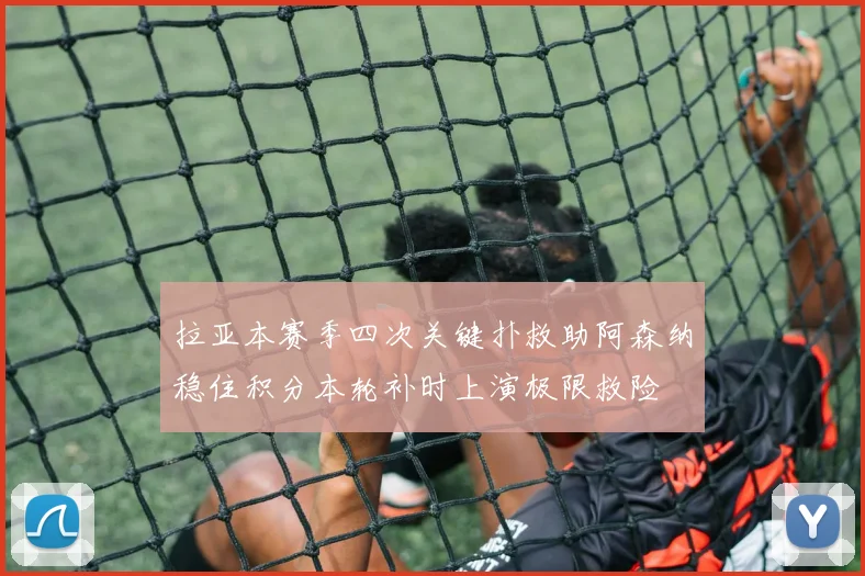 拉亚本赛季四次关键扑救助阿森纳稳住积分本轮补时上演极限救险