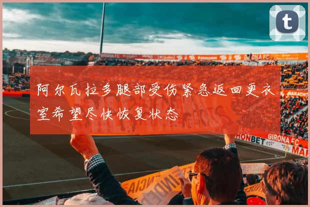阿尔瓦拉多腿部受伤紧急返回更衣室希望尽快恢复状态