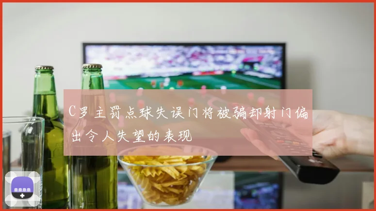 C罗主罚点球失误门将被骗却射门偏出令人失望的表现