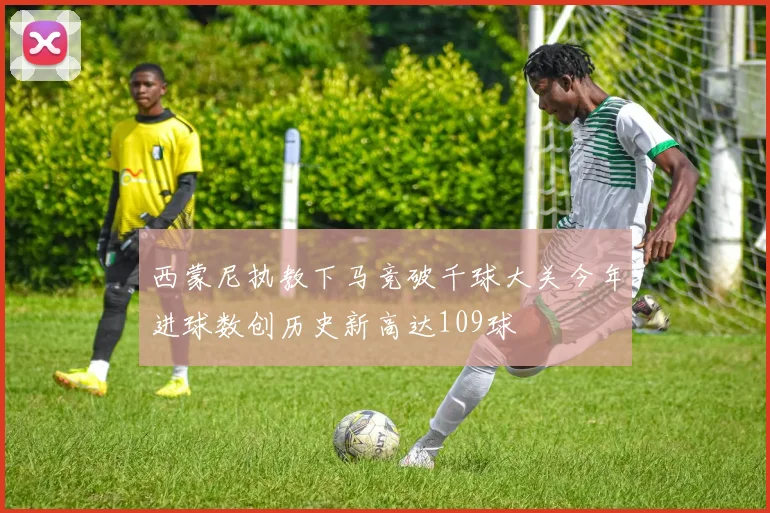 西蒙尼执教下马竞破千球大关今年进球数创历史新高达109球