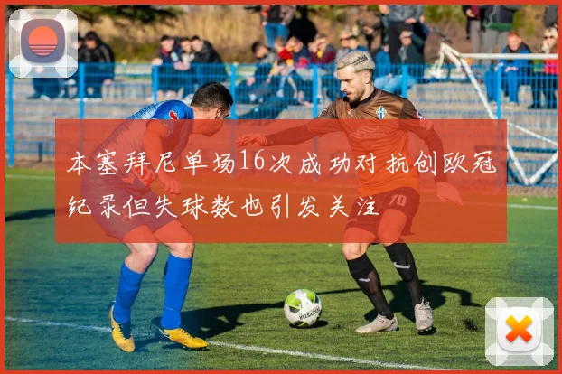 本塞拜尼单场16次成功对抗创欧冠纪录但失球数也引发关注
