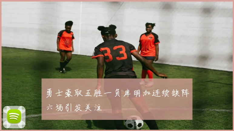 勇士豪取五胜一负库明加连续缺阵六场引发关注