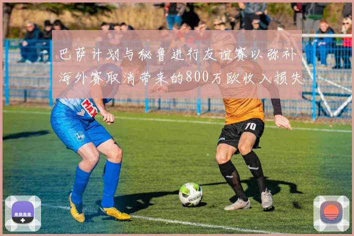 巴萨计划与秘鲁进行友谊赛以弥补海外赛取消带来的800万欧收入损失