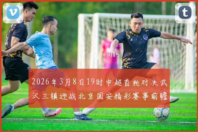 2026年3月8日19时中超首轮对决武汉三镇迎战北京国安精彩赛事前瞻