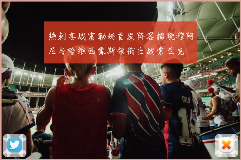 热刺客战富勒姆首发阵容揭晓穆阿尼与哈维西蒙斯领衔出战索兰克