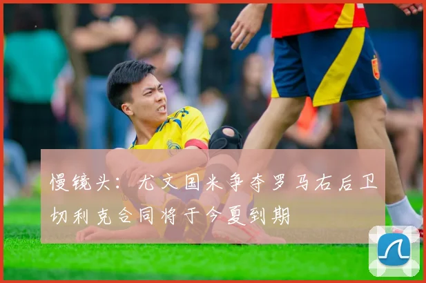 慢镜头：尤文国米争夺罗马右后卫切利克合同将于今夏到期